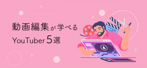 【初心者必見！】動画編集が学べるおすすめのYouTuber5選