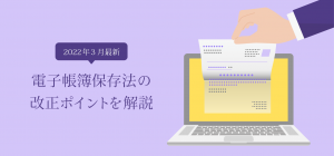 【2022年3月最新】電子帳簿保存法の改正ポイントを解説