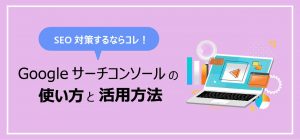 Googleサーチコンソールの使い方と活用方法を解説！