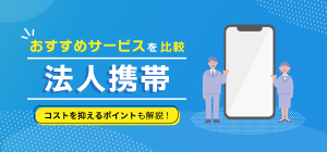 【2023年最新】法人携帯おすすめサービスを比較！コストを抑えるポイントも解説