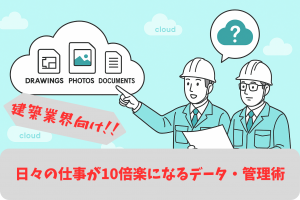 【建築業界】図面は何枚？写真は何百枚？ 日々の仕事が10倍楽になるデータ・管理術