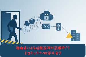 退職者による情報漏洩はなぜ起きる？よくある“あるある”パターン